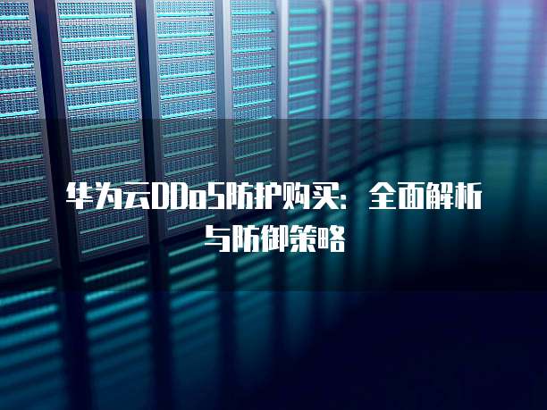 华为云DDoS防护购买:全面解析与防御策略
