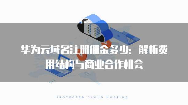 华为云域名注册佣金多少:解析费用结构与商业合作机会