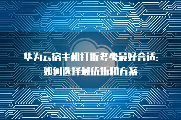 华为云宿主机打折多少最好合适:如何选择最优折扣方案
