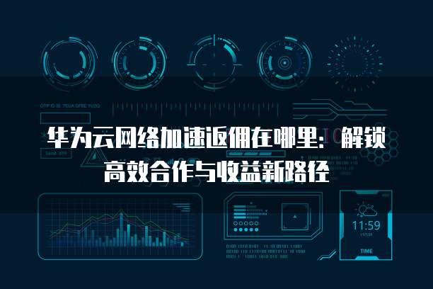 华为云网络加速返佣在哪里:解锁高效合作与收益新路径
