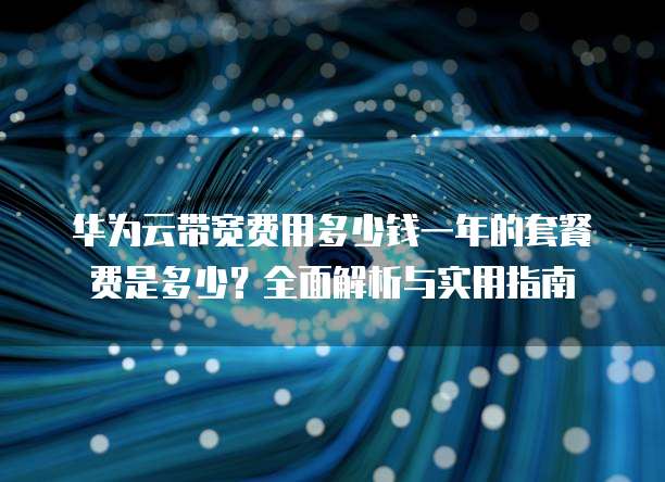 华为云带宽费用多少钱一年的套餐费是多少?全面解析与实用指南