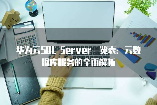 华为云SQL Server一览表:云数据库服务的全面解析