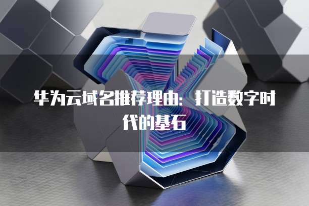 华为云域名推荐理由:打造数字时代的基石