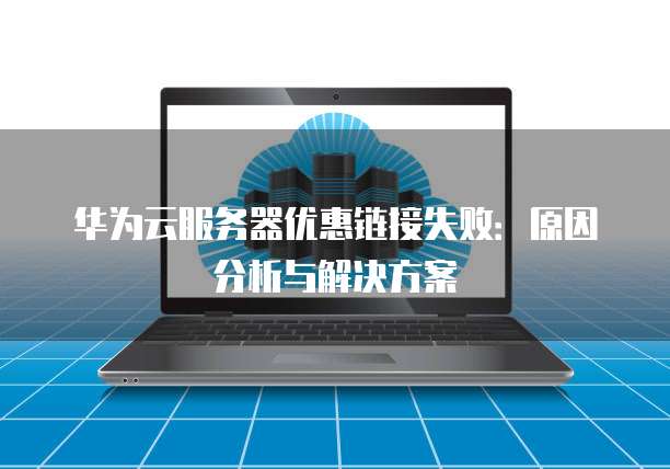 华为云服务器优惠链接失败:原因分析与解决方案