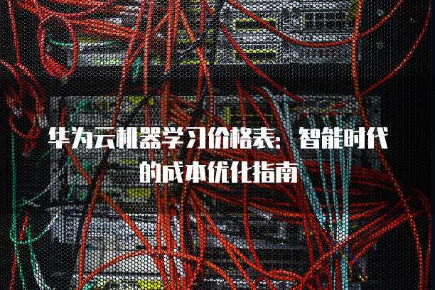 华为云机器学习价格表：智能时代的成本优化指南