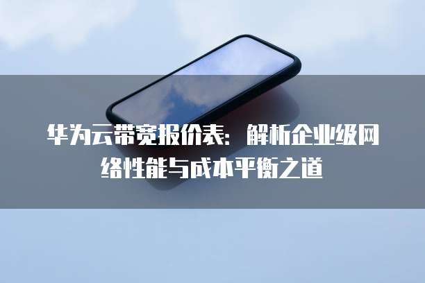 华为云带宽报价表:解析企业级网络性能与成本平衡之道