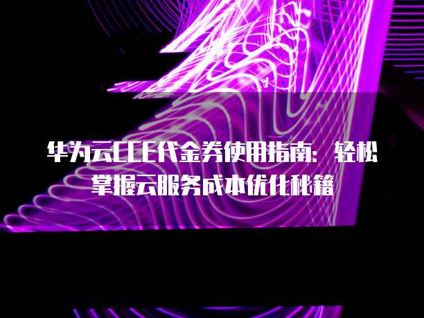华为云CCE代金券使用指南:轻松掌握云服务成本优化秘籍