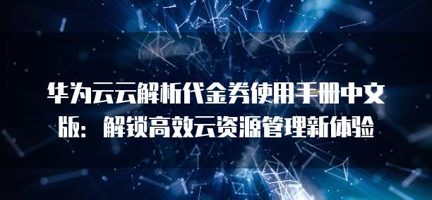 华为云云解析代金券使用手册中文版:解锁高效云资源管理新体验