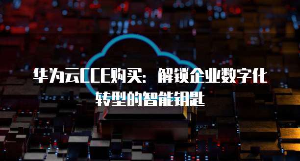 华为云CCE购买:解锁企业数字化转型的智能钥匙