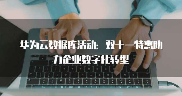 华为云数据库活动：双十一特惠助力企业数字化转型