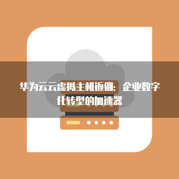 华为云云虚拟主机返佣:企业数字化转型的加速器