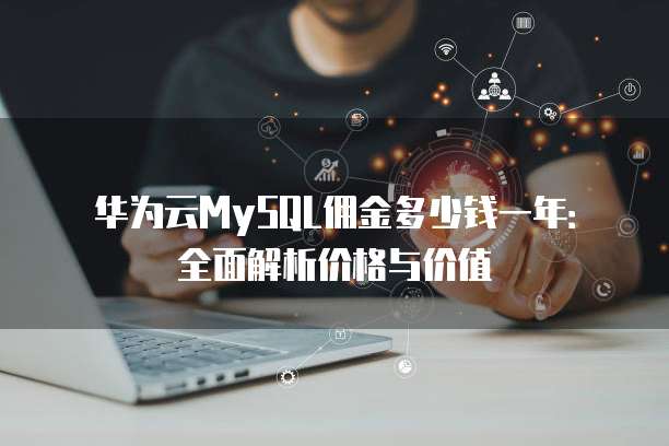 华为云MySQL佣金多少钱一年:全面解析价格与价值