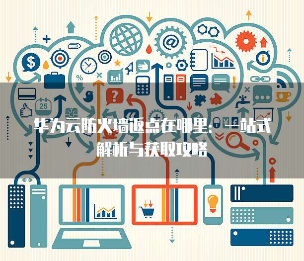 华为云防火墙返点在哪里:一站式解析与获取攻略