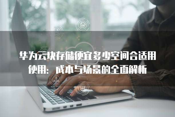 华为云块存储便宜多少空间合适用使用：成本与场景的全面解析