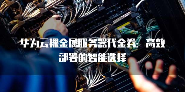 华为云裸金属服务器代金券:高效部署的智能选择