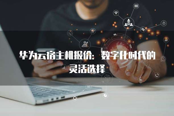 华为云宿主机报价:数字化时代的灵活选择
