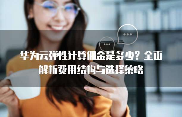 华为云弹性计算佣金是多少?全面解析费用结构与选择策略