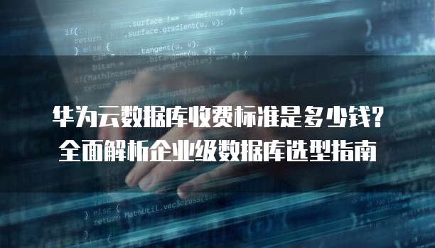 华为云数据库收费标准是多少钱？全面解析企业级数据库选型指南