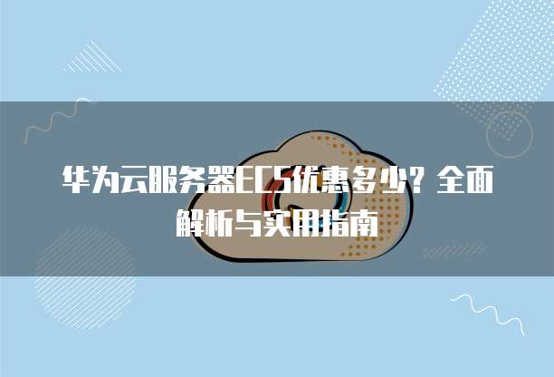 华为云服务器ECS优惠多少?全面解析与实用指南