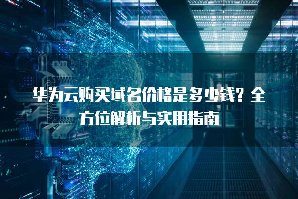 华为云购买域名价格是多少钱?全方位解析与实用指南