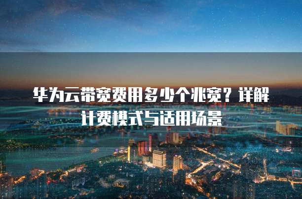 华为云带宽费用多少个兆宽?详解计费模式与适用场景
