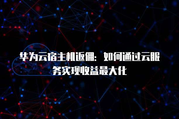 华为云宿主机返佣:如何通过云服务实现收益最大化