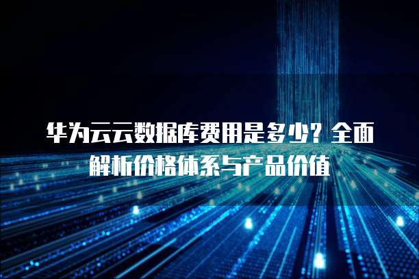 华为云云数据库费用是多少?全面解析价格体系与产品价值