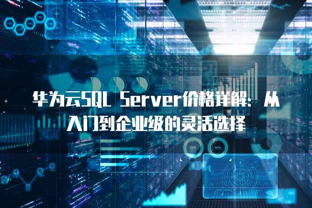 华为云SQL Server价格详解:从入门到企业级的灵活选择