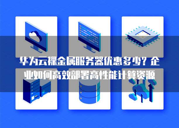 华为云裸金属服务器优惠多少？企业如何高效部署高性能计算资源