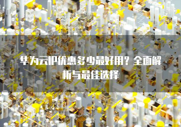 华为云IP优惠多少最好用?全面解析与最佳选择