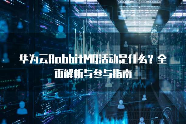 华为云RabbitMQ活动是什么?全面解析与参与指南