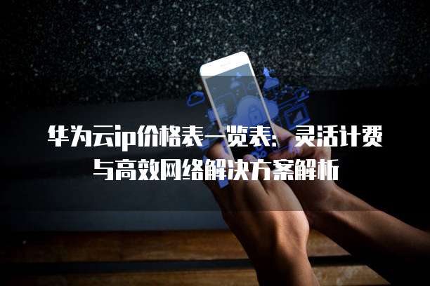 华为云ip价格表一览表:灵活计费与高效网络解决方案解析