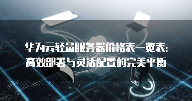 华为云轻量服务器价格表一览表:高效部署与灵活配置的完美平衡