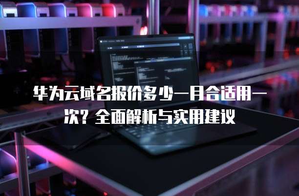 华为云域名报价多少一月合适用一次?全面解析与实用建议