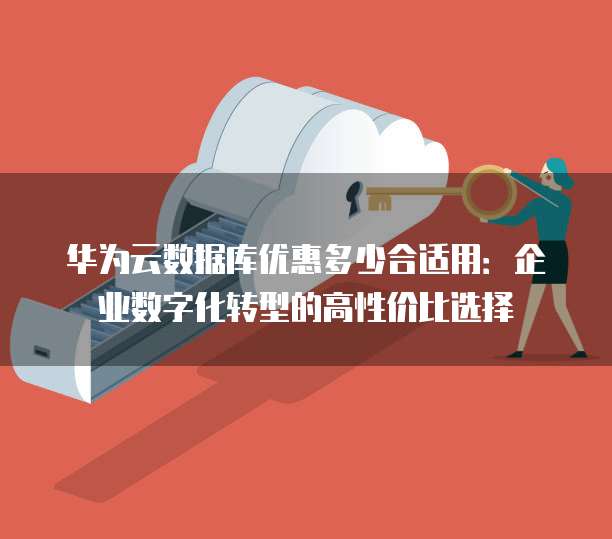 华为云数据库优惠多少合适用:企业数字化转型的高性价比选择