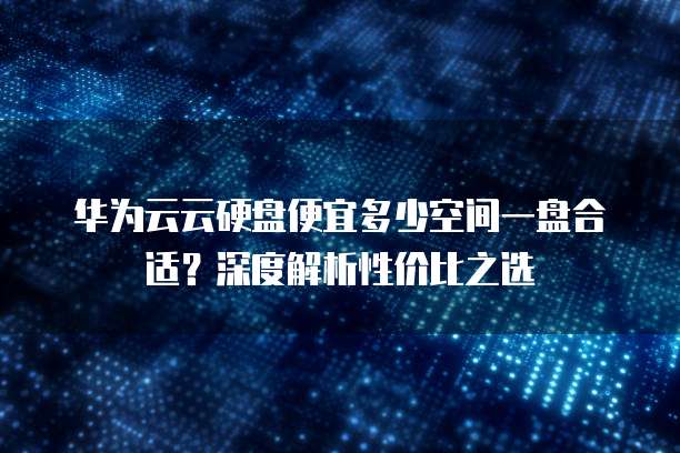 华为云云硬盘便宜多少空间一盘合适?深度解析性价比之选