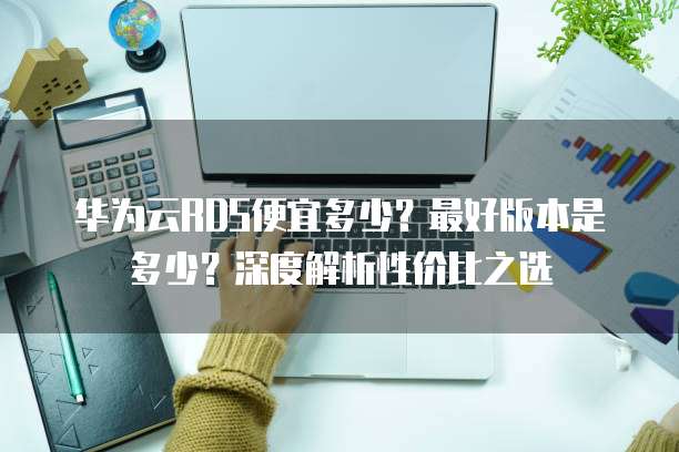 华为云RDS便宜多少?最好版本是多少?深度解析性价比之选
