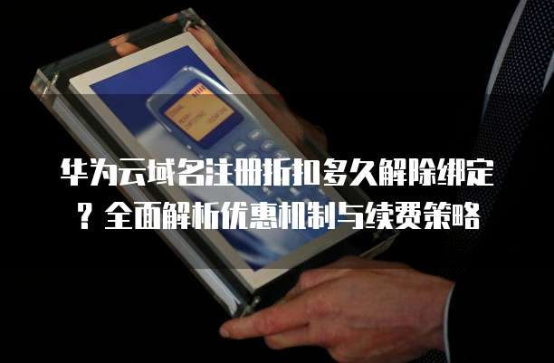 华为云域名注册折扣多久解除绑定?全面解析优惠机制与续费策略