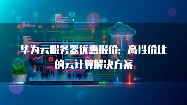 华为云服务器优惠报价:高性价比的云计算解决方案