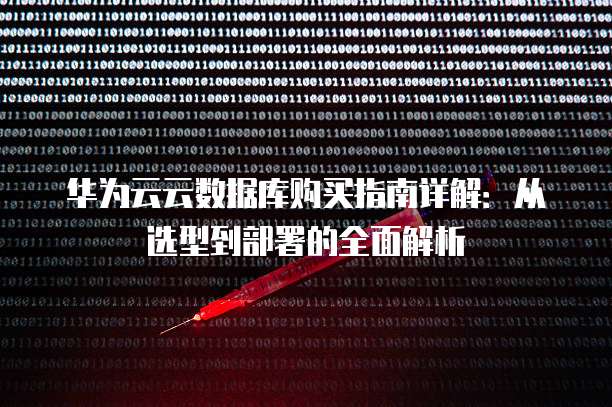 华为云云数据库购买指南详解：从选型到部署的全面解析