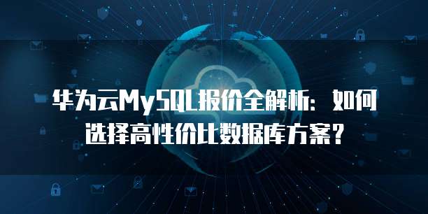 华为云MySQL报价全解析:如何选择高性价比数据库方案?