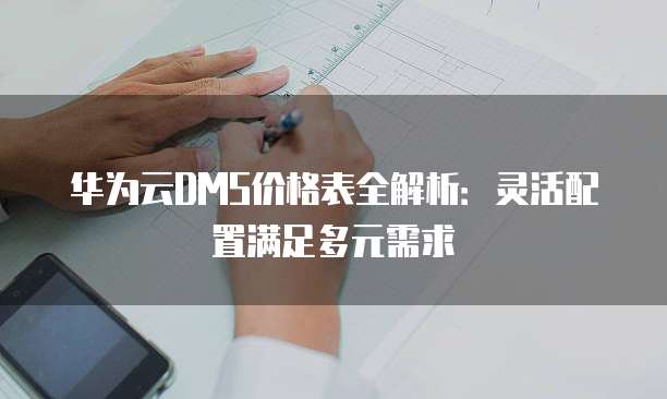 华为云DMS价格表全解析:灵活配置满足多元需求