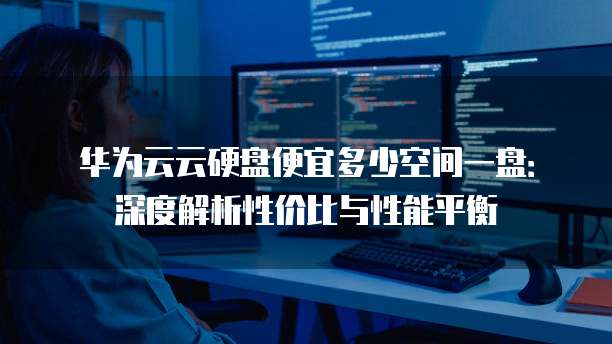 华为云云硬盘便宜多少空间一盘:深度解析性价比与性能平衡