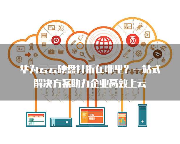 华为云云硬盘打折在哪里?一站式解决方案助力企业高效上云