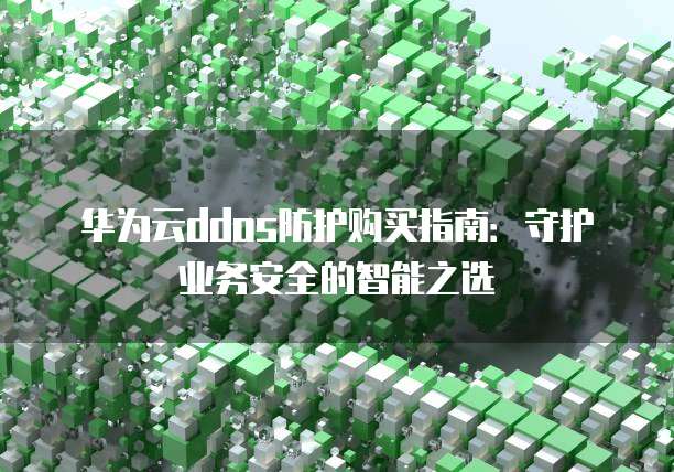 华为云ddos防护购买指南:守护业务安全的智能之选