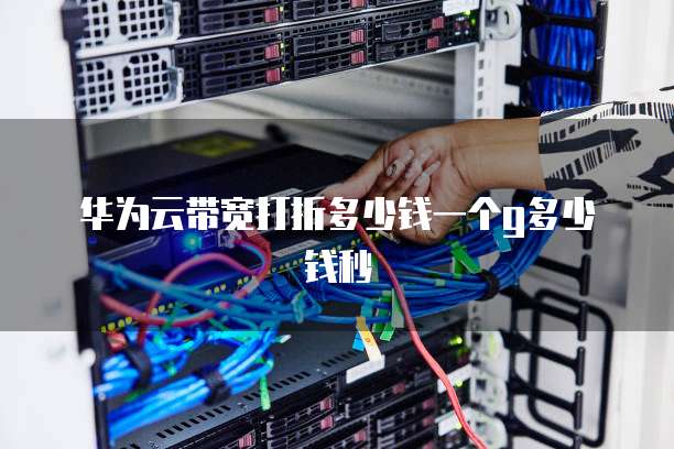 华为云带宽打折多少钱一个g多少钱秒