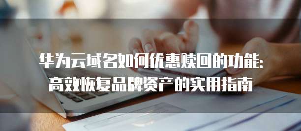 华为云域名如何优惠赎回的功能:高效恢复品牌资产的实用指南