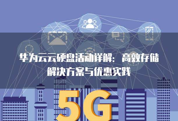 华为云云硬盘活动详解:高效存储解决方案与优惠实践