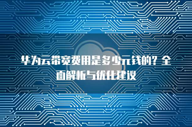 华为云带宽费用是多少元钱的?全面解析与优化建议
