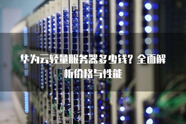 华为云轻量服务器多少钱?全面解析价格与性能